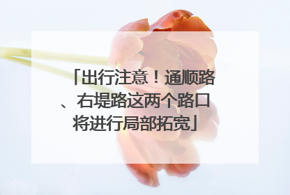 出行注意！通顺路、右堤路这两个路口将进行局部拓宽