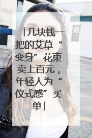 几块钱一把的艾草“变身”花束卖上百元，年轻人为“仪式感”买单