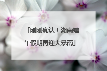刚刚确认！湖南端午假期再迎大暴雨