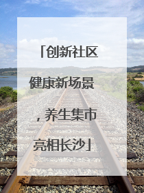 创新社区健康新场景，养生集市亮相长沙