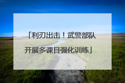 利刃出击！武警部队开展多课目强化训练