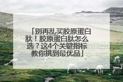别再乱买胶原蛋白肽！胶原蛋白肽怎么选？这4个关键指标教你挑到最优品