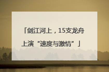 剑江河上，15支龙舟上演“速度与激情”