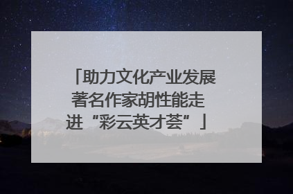 助力文化产业发展 著名作家胡性能走进“彩云英才荟”