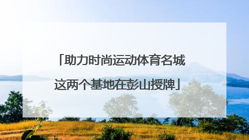 助力时尚运动体育名城 这两个基地在彭山授牌