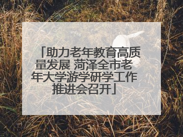 助力老年教育高质量发展 菏泽全市老年大学游学研学工作推进会召开