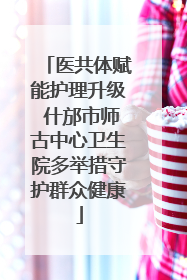 医共体赋能护理升级 什邡市师古中心卫生院多举措守护群众健康