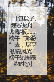 包粽子、观赛龙舟、划桨板……端午“郊游”去，尽享初夏风光｜端午氛围最浓时①