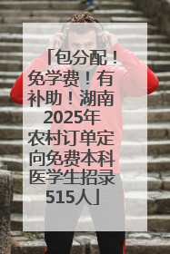 包分配！免学费！有补助！湖南2025年农村订单定向免费本科医学生招录515人