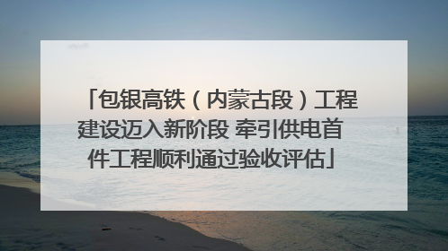 包银高铁（内蒙古段）工程建设迈入新阶段 牵引供电首件工程顺利通过验收评估