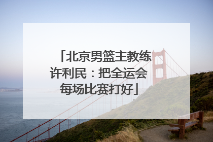 北京男篮主教练许利民：把全运会每场比赛打好