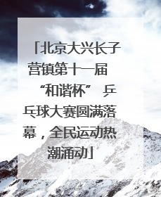北京大兴长子营镇第十一届 “和谐杯” 乒乓球大赛圆满落幕，全民运动热潮涌动