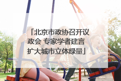 北京市政协召开议政会 专家学者建言扩大城市立体绿量