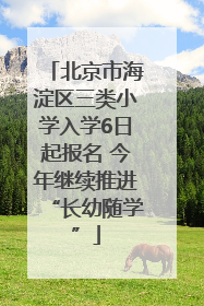 北京市海淀区三类小学入学6日起报名 今年继续推进“长幼随学”