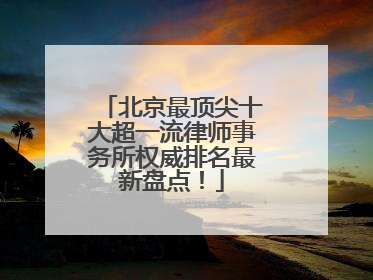 北京最顶尖十大超一流律师事务所权威排名最新盘点！
