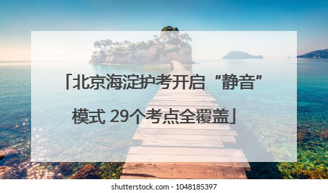 北京海淀护考开启“静音”模式 29个考点全覆盖