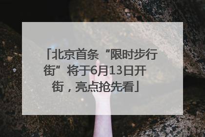 北京首条“限时步行街”将于6月13日开街，亮点抢先看