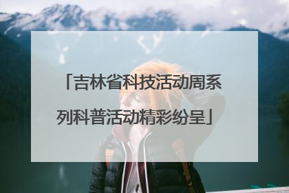 吉林省科技活动周系列科普活动精彩纷呈
