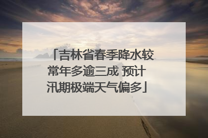 吉林省春季降水较常年多逾三成 预计汛期极端天气偏多