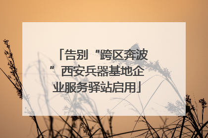 告别“跨区奔波”西安兵器基地企业服务驿站启用