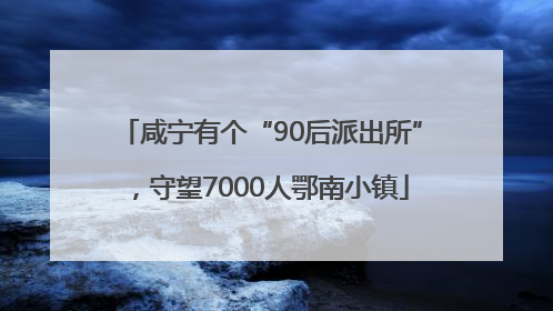 咸宁有个“90后派出所”，守望7000人鄂南小镇