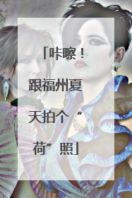 咔嚓！跟福州夏天拍个“荷”照