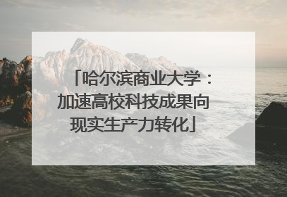 哈尔滨商业大学：加速高校科技成果向现实生产力转化
