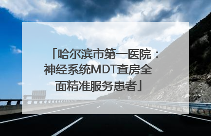 哈尔滨市第一医院：神经系统MDT查房全面精准服务患者