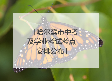 哈尔滨市中考及学业考试考点安排公布