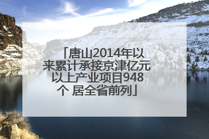 唐山2014年以来累计承接京津亿元以上产业项目948个 居全省前列