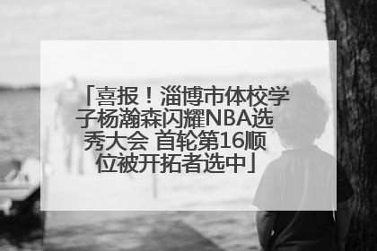 喜报！淄博市体校学子杨瀚森闪耀NBA选秀大会 首轮第16顺位被开拓者选中