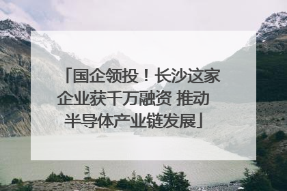 国企领投！长沙这家企业获千万融资 推动半导体产业链发展