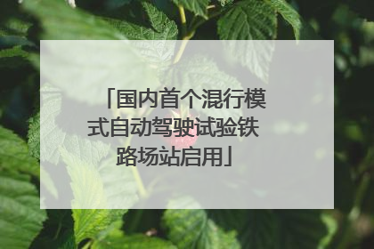 国内首个混行模式自动驾驶试验铁路场站启用