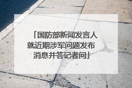 国防部新闻发言人就近期涉军问题发布消息并答记者问