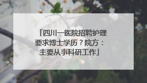 四川一医院招聘护理要求博士学历？院方：主要从事科研工作