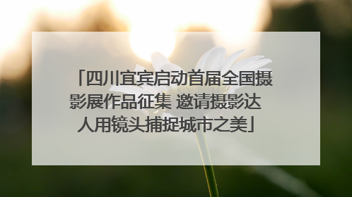 四川宜宾启动首届全国摄影展作品征集 邀请摄影达人用镜头捕捉城市之美
