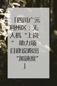 四川广元利州区：无人机“上岗” 助力项目建设跑出“加速度”