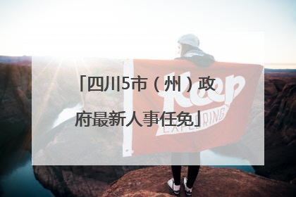 四川5市（州）政府最新人事任免
