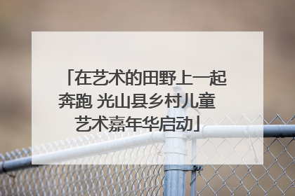 在艺术的田野上一起奔跑 光山县乡村儿童艺术嘉年华启动