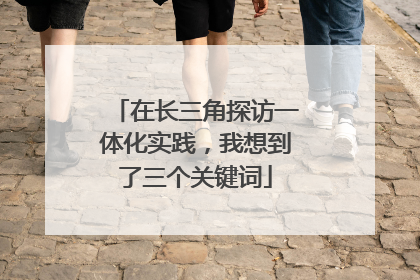 在长三角探访一体化实践，我想到了三个关键词