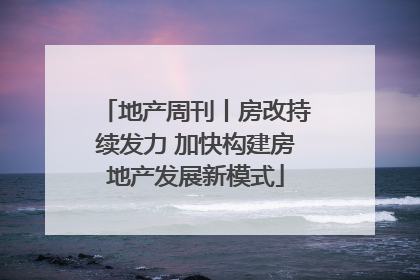 地产周刊丨房改持续发力 加快构建房地产发展新模式