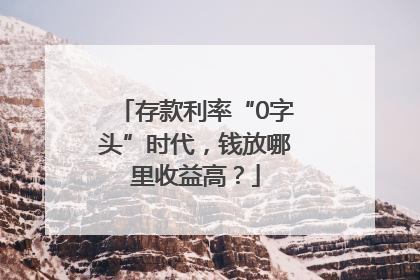 存款利率“0字头”时代，钱放哪里收益高？