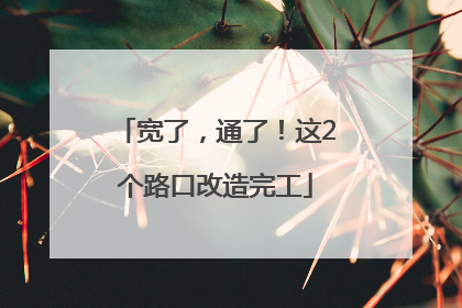 宽了，通了！这2个路口改造完工