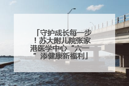 守护成长每一步！苏大附儿院张家港医学中心“六一”添健康新福利