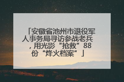 安徽省池州市退役军人事务局寻访参战老兵，用光影“抢救”88份“烽火档案”