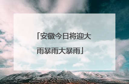 安徽今日将迎大雨暴雨大暴雨