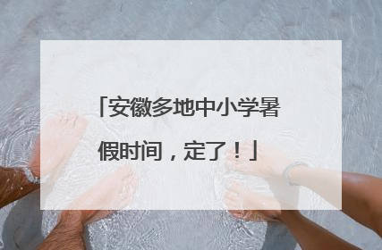 安徽多地中小学暑假时间，定了！