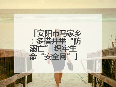 安阳市马家乡：多措并举“防溺亡” 织牢生命“安全网”