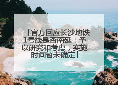 官方回应长沙地铁1号线是否南延：予以研究和考虑，实施时间暂未确定