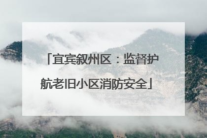 宜宾叙州区：监督护航老旧小区消防安全
